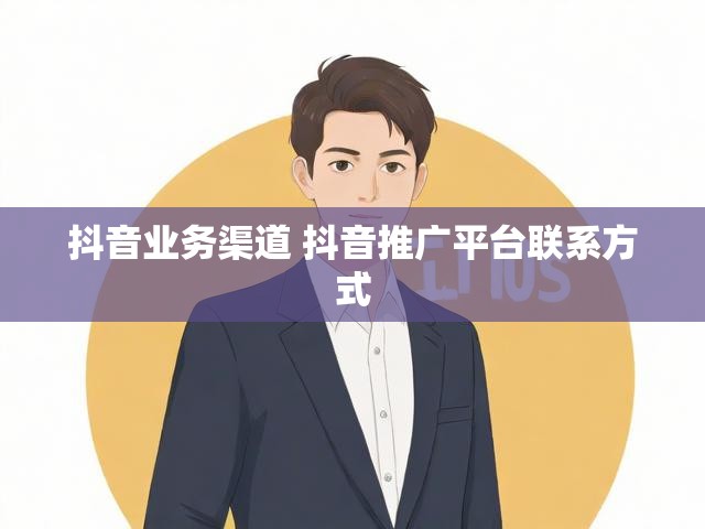 抖音业务渠道 抖音推广平台联系方式