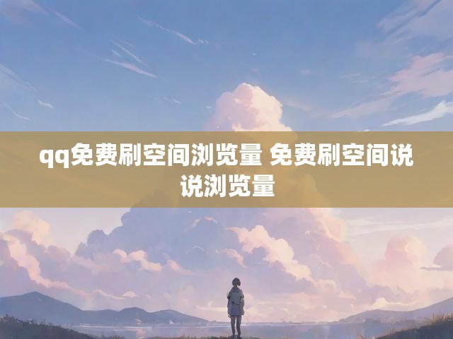 qq免费刷空间浏览量 免费刷空间说说浏览量