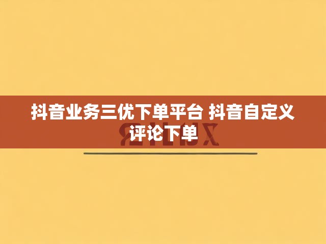抖音业务三优下单平台 抖音自定义评论下单