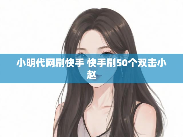 小明代网刷快手 快手刷50个双击小赵