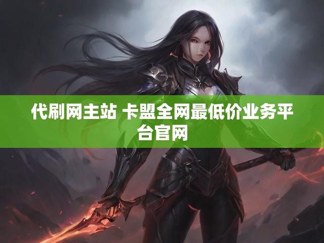 代刷网主站 卡盟全网最低价业务平台官网