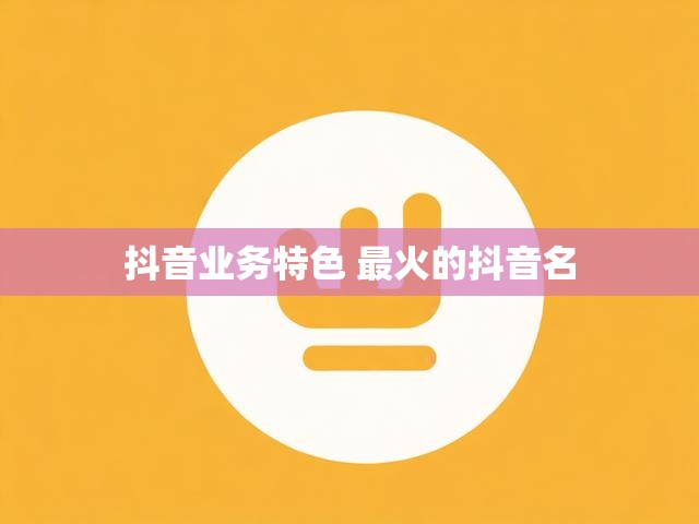 抖音业务特色 最火的抖音名