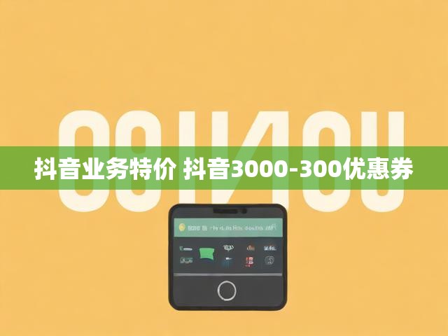 抖音业务特价 抖音3000-300优惠券