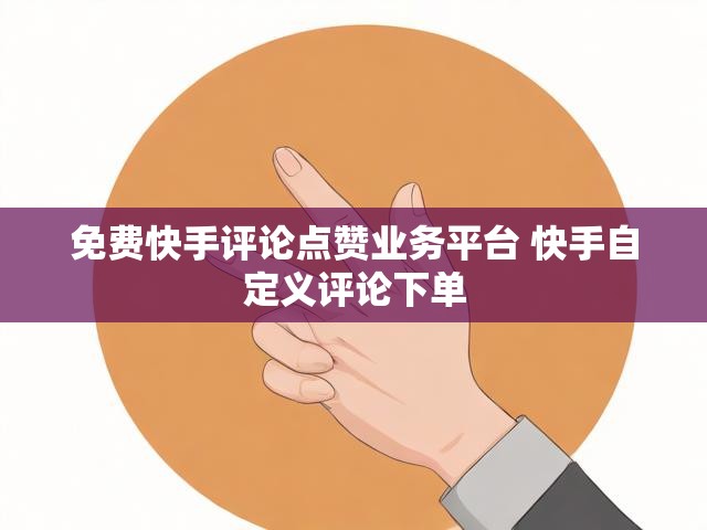 免费快手评论点赞业务平台 快手自定义评论下单