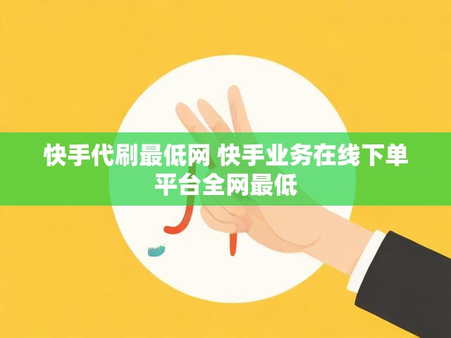 快手代刷最低网 快手业务在线下单平台全网最低