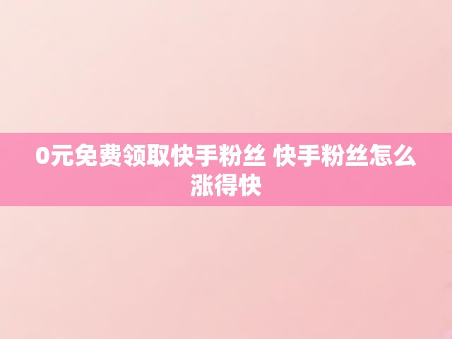0元免费领取快手粉丝 快手粉丝怎么涨得快