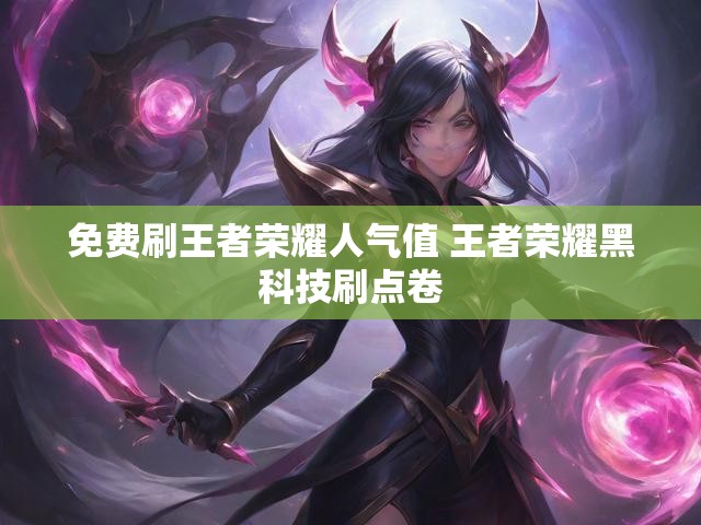 免费刷王者荣耀人气值 王者荣耀黑科技刷点卷