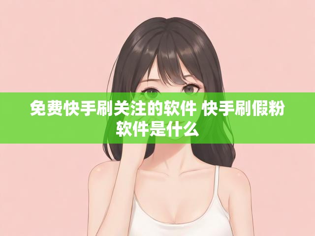 免费快手刷关注的软件 快手刷假粉软件是什么