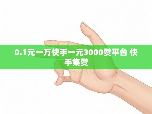 0.1元一万快手一元3000赞平台 快手集赞