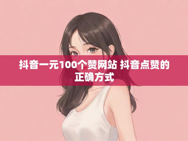 抖音一元100个赞网站 抖音点赞的正确方式