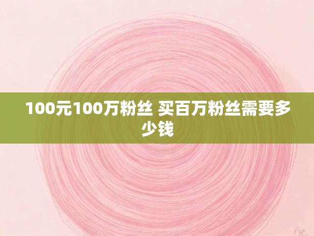 100元100万粉丝 买百万粉丝需要多少钱