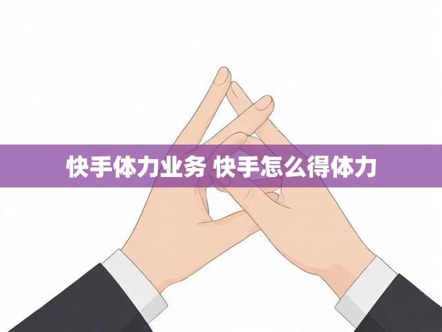 快手体力业务 快手怎么得体力