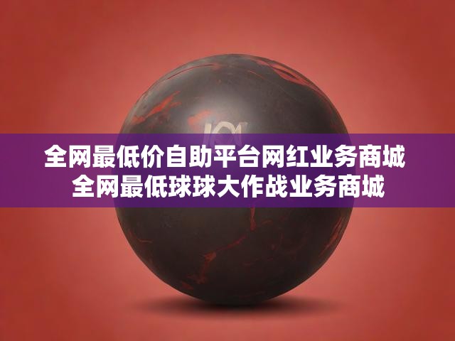 全网最低价自助平台网红业务商城 全网最低球球大作战业务商城