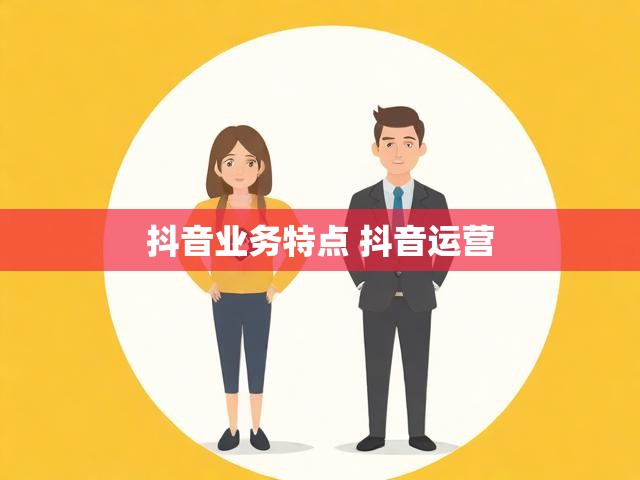 抖音业务特点 抖音运营