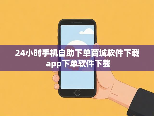 24小时手机自助下单商城软件下载 app下单软件下载