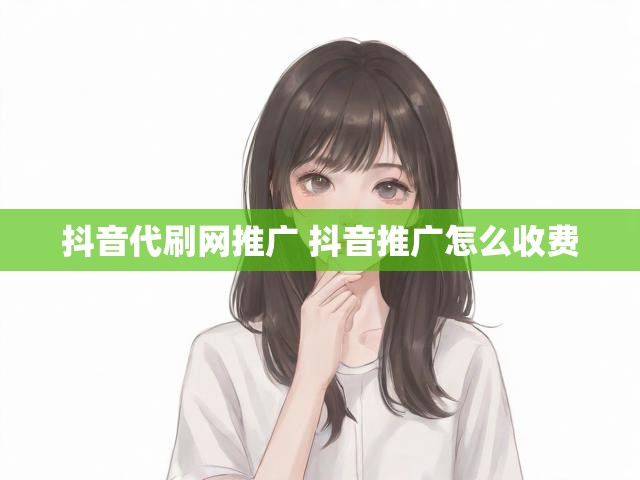 抖音代刷网推广 抖音推广怎么收费