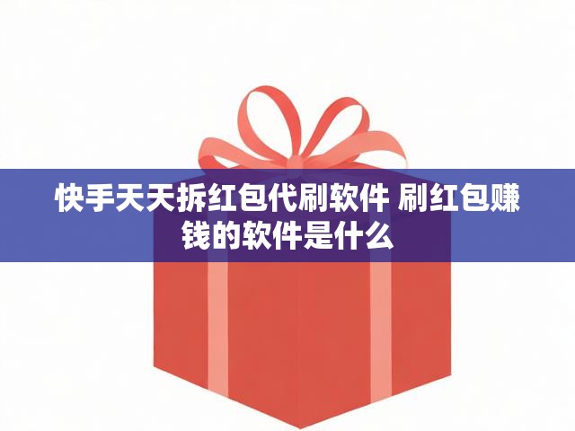 快手天天拆红包代刷软件 刷红包赚钱的软件是什么