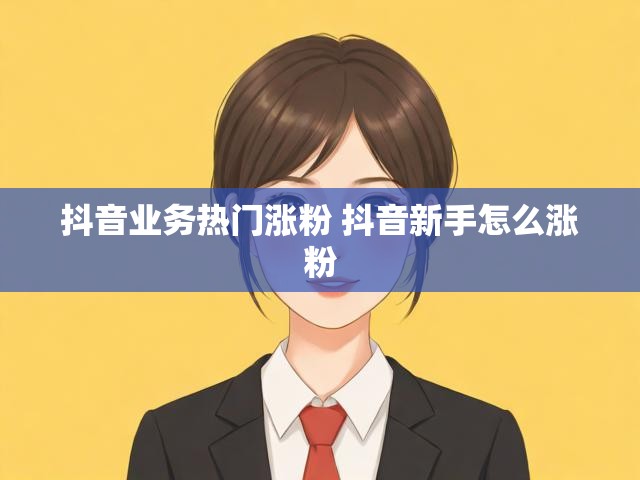 抖音业务热门涨粉 抖音新手怎么涨粉
