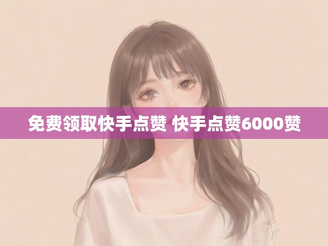 免费领取快手点赞 快手点赞6000赞