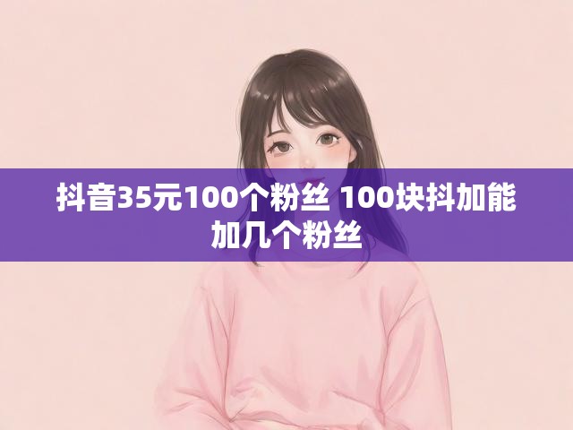 抖音35元100个粉丝 100块抖加能加几个粉丝