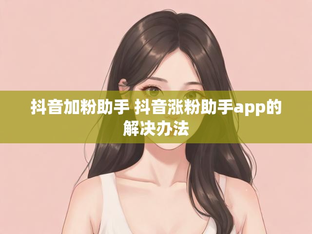 抖音加粉助手 抖音涨粉助手app的解决办法