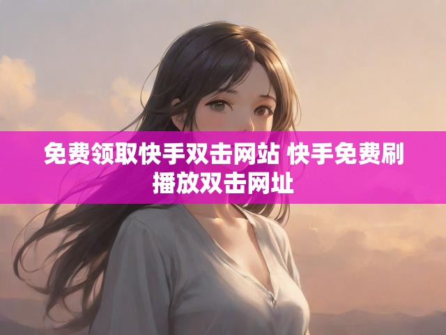 免费领取快手双击网站 快手免费刷播放双击网址
