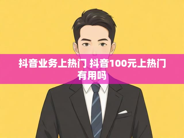 抖音业务上热门 抖音100元上热门有用吗