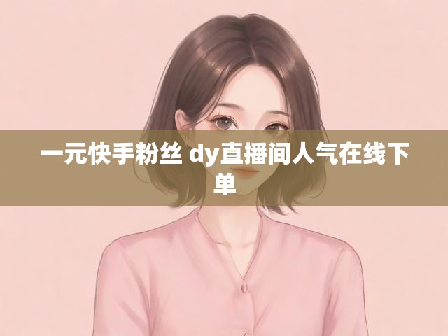 一元快手粉丝 dy直播间人气在线下单