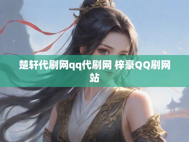 楚轩代刷网qq代刷网 梓豪QQ刷网站