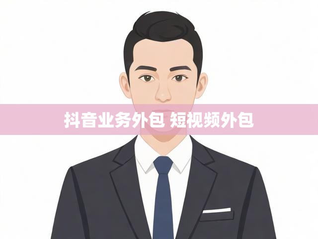 抖音业务外包 短视频外包