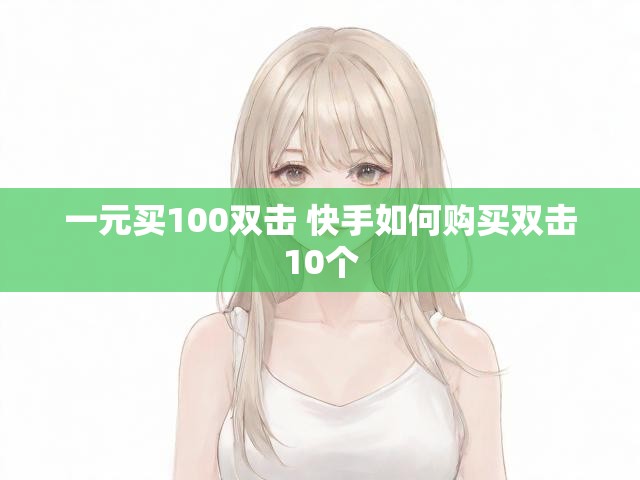 一元买100双击 快手如何购买双击10个