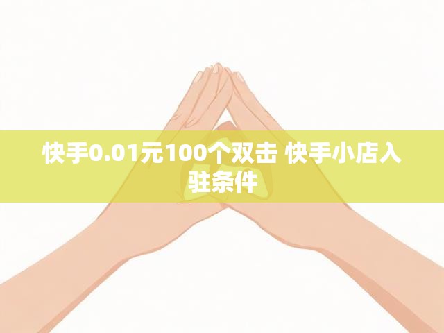 快手0.01元100个双击 快手小店入驻条件