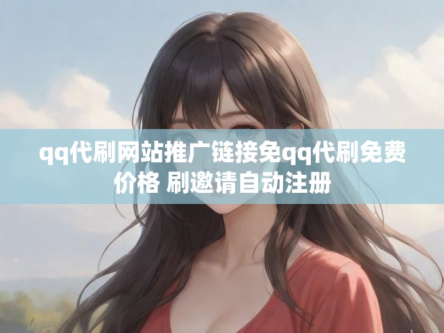 qq代刷网站推广链接免qq代刷免费价格 刷邀请自动注册