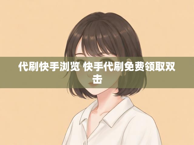 代刷快手浏览 快手代刷免费领取双击
