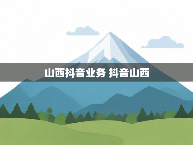 山西抖音业务 抖音山西