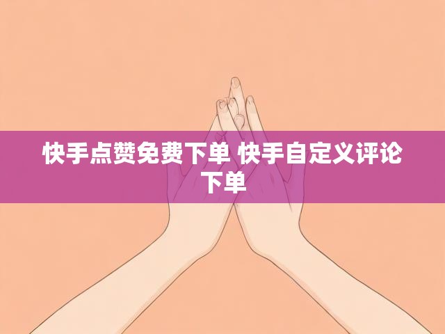 快手点赞免费下单 快手自定义评论下单