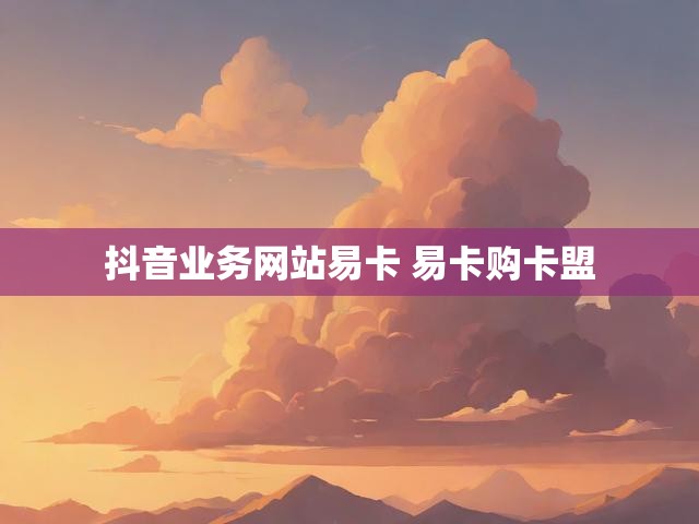 抖音业务网站易卡 易卡购卡盟