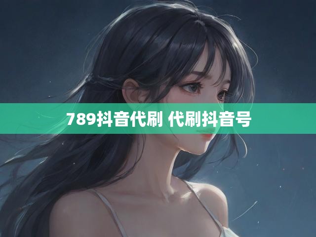 789抖音代刷 代刷抖音号