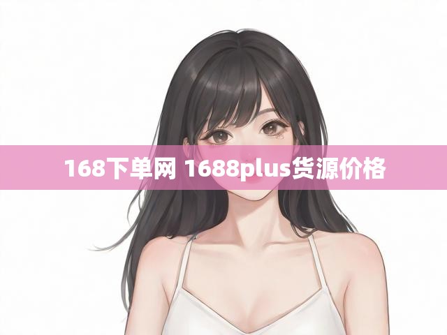 168下单网 1688plus货源价格
