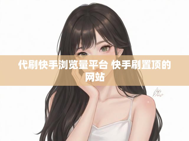 代刷快手浏览量平台 快手刷置顶的网站