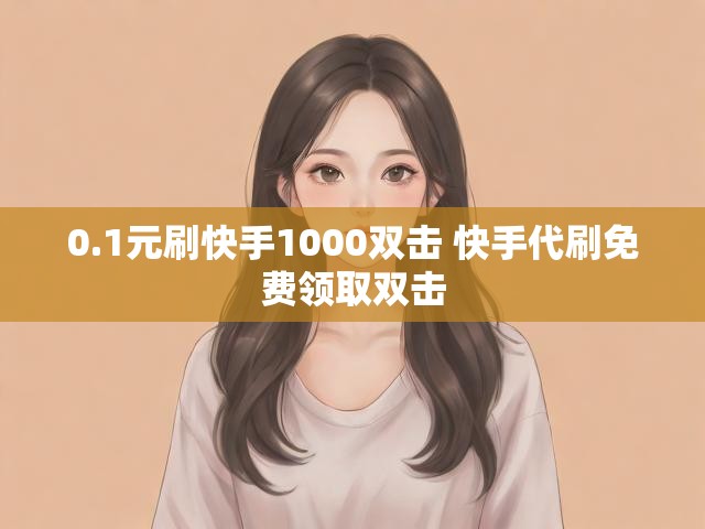 0.1元刷快手1000双击 快手代刷免费领取双击