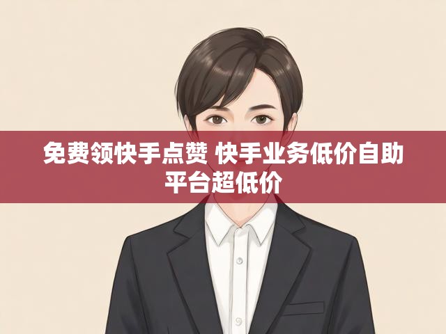 免费领快手点赞 快手业务低价自助平台超低价