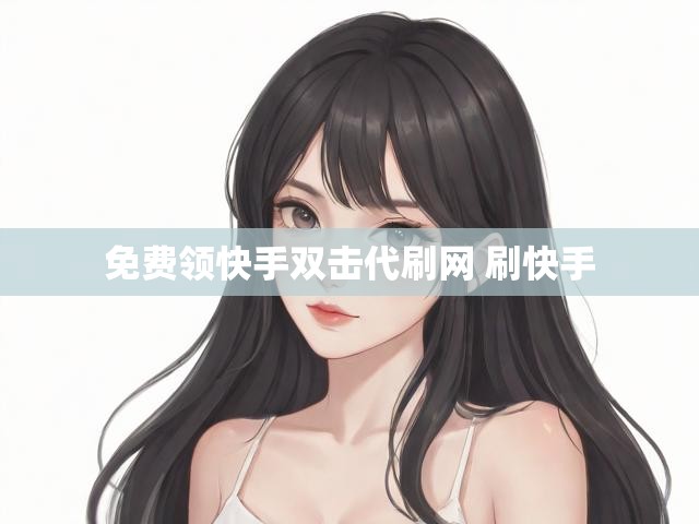 免费领快手双击代刷网 刷快手