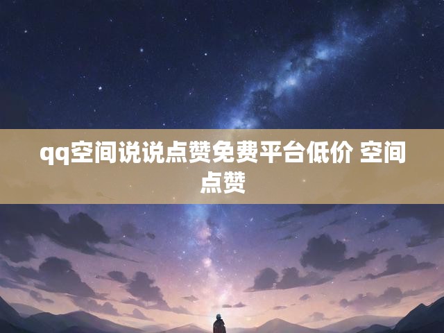 qq空间说说点赞免费平台低价 空间点赞