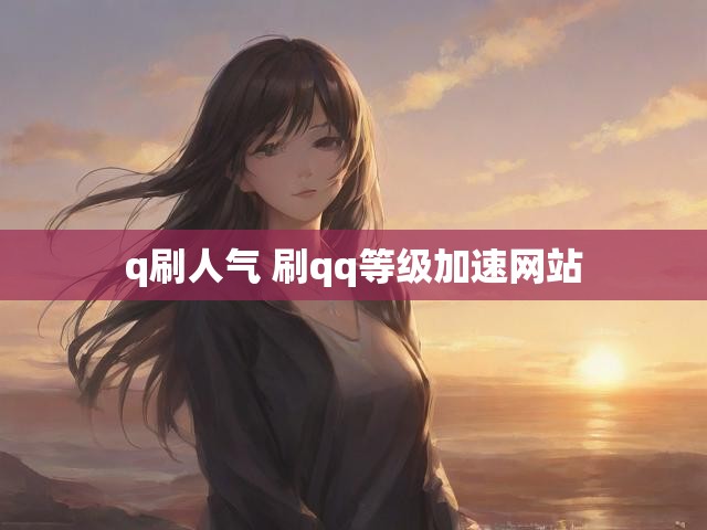 q刷人气 刷qq等级加速网站