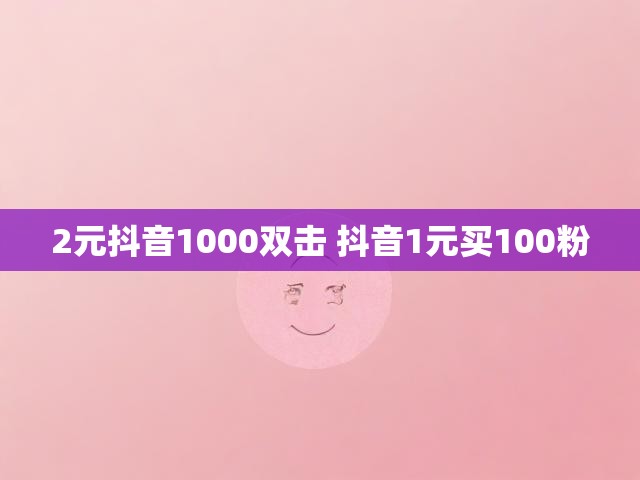 2元抖音1000双击 抖音1元买100粉