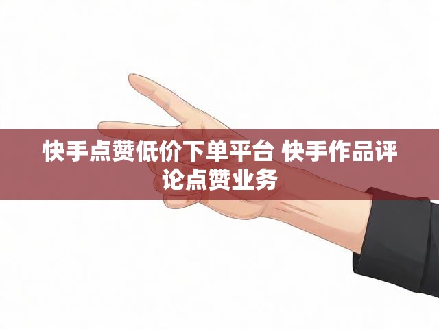 快手点赞低价下单平台 快手作品评论点赞业务