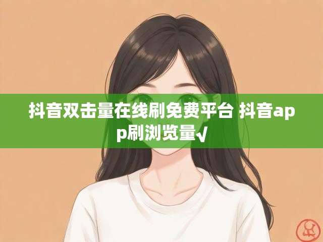抖音双击量在线刷免费平台 抖音app刷浏览量√