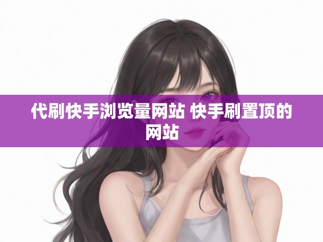 代刷快手浏览量网站 快手刷置顶的网站