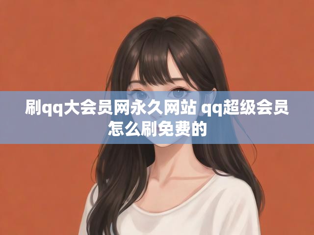 刷qq大会员网永久网站 qq超级会员怎么刷免费的